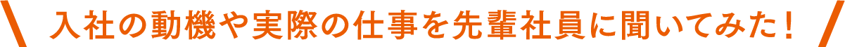 入社の動機や実際の仕事を先輩社員に聞いてみた！